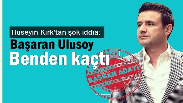 Hüseyin Kırk: Başaran Ulusoy ben aday olunca kaçtı